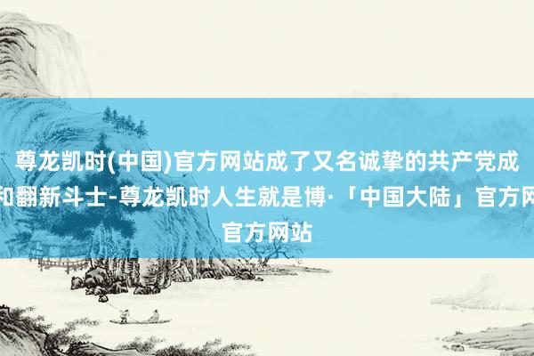 尊龙凯时(中国)官方网站成了又名诚挚的共产党成员和翻新斗士-尊龙凯时人生就是博·「中国大陆」官方网站