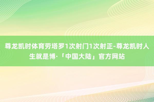 尊龙凯时体育劳塔罗1次射门1次射正-尊龙凯时人生就是博·「中国大陆」官方网站