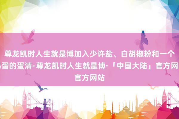 尊龙凯时人生就是博加入少许盐、白胡椒粉和一个鸡蛋的蛋清-尊龙凯时人生就是博·「中国大陆」官方网站
