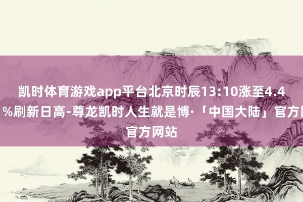 凯时体育游戏app平台北京时辰13:10涨至4.4341%刷新日高-尊龙凯时人生就是博·「中国大陆」官方网站