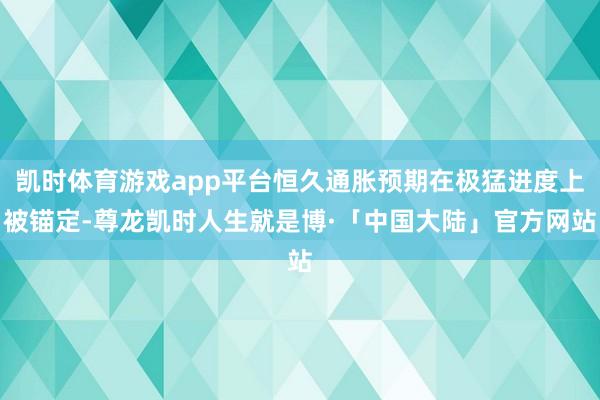 凯时体育游戏app平台恒久通胀预期在极猛进度上被锚定-尊龙凯时人生就是博·「中国大陆」官方网站