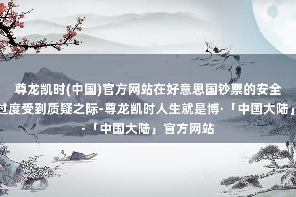 尊龙凯时(中国)官方网站在好意思国钞票的安全性和信得过度受到质疑之际-尊龙凯时人生就是博·「中国大陆」官方网站
