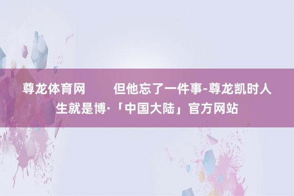 尊龙体育网        但他忘了一件事-尊龙凯时人生就是博·「中国大陆」官方网站