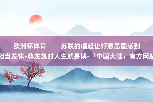 欧洲杯体育        苏联的崛起让好意思国感到相当发怵-尊龙凯时人生就是博·「中国大陆」官方网站