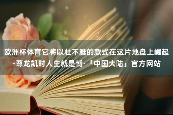 欧洲杯体育它将以壮不雅的款式在这片地盘上崛起-尊龙凯时人生就是博·「中国大陆」官方网站