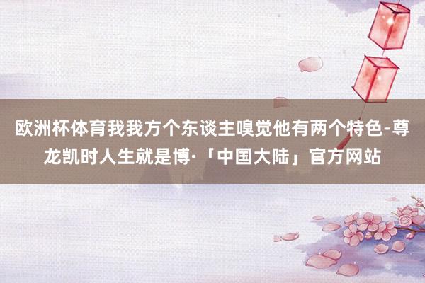 欧洲杯体育我我方个东谈主嗅觉他有两个特色-尊龙凯时人生就是博·「中国大陆」官方网站