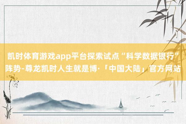 凯时体育游戏app平台探索试点“科学数据银行”阵势-尊龙凯时人生就是博·「中国大陆」官方网站