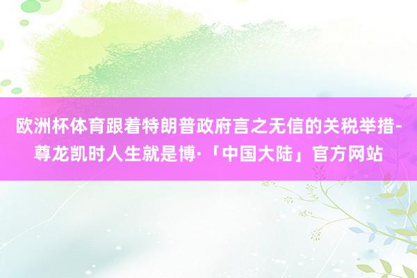 欧洲杯体育跟着特朗普政府言之无信的关税举措-尊龙凯时人生就是博·「中国大陆」官方网站