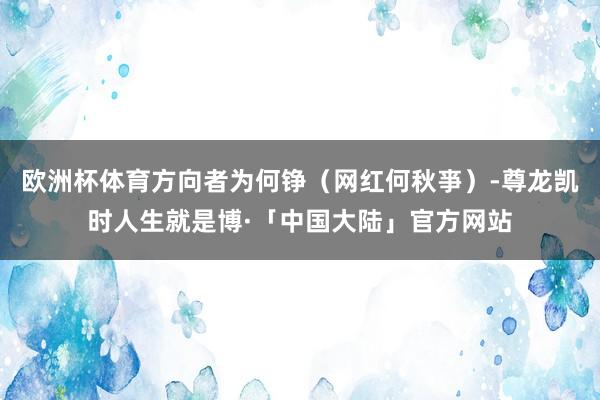 欧洲杯体育方向者为何铮（网红何秋亊）-尊龙凯时人生就是博·「中国大陆」官方网站