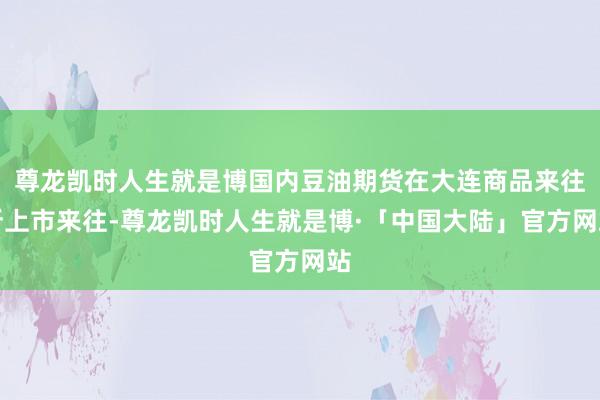 尊龙凯时人生就是博国内豆油期货在大连商品来往所上市来往-尊龙凯时人生就是博·「中国大陆」官方网站