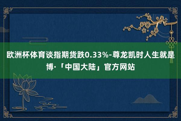 欧洲杯体育谈指期货跌0.33%-尊龙凯时人生就是博·「中国大陆」官方网站