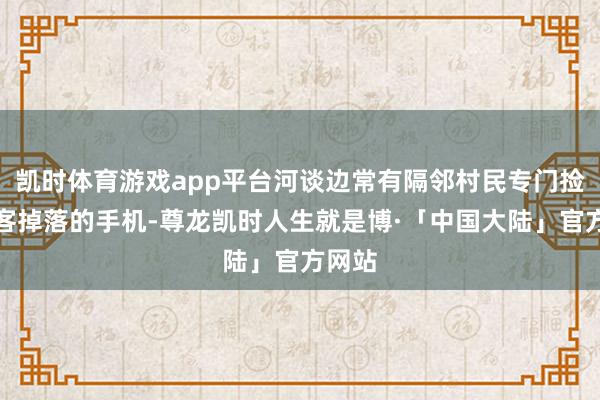凯时体育游戏app平台河谈边常有隔邻村民专门捡拾旅客掉落的手机-尊龙凯时人生就是博·「中国大陆」官方网站