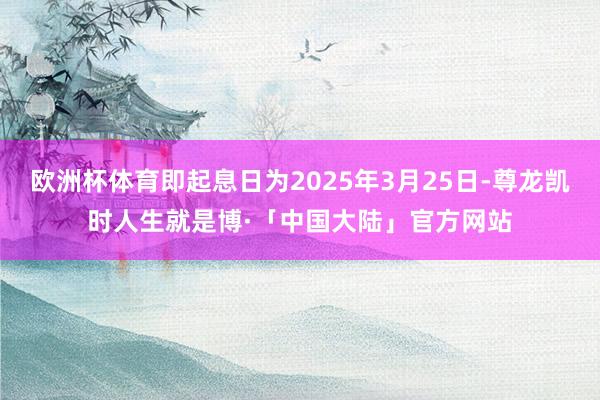 欧洲杯体育即起息日为2025年3月25日-尊龙凯时人生就是博·「中国大陆」官方网站