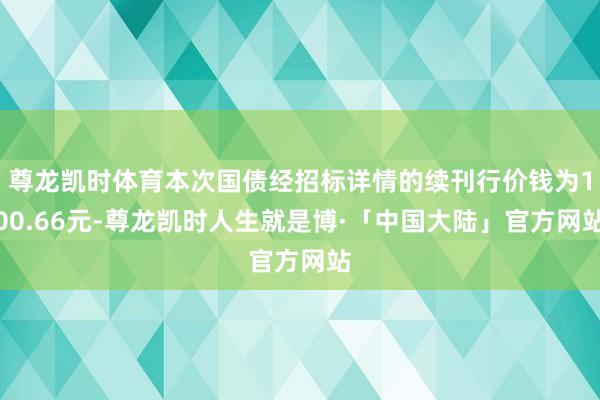 尊龙凯时体育本次国债经招标详情的续刊行价钱为100.66元-尊龙凯时人生就是博·「中国大陆」官方网站