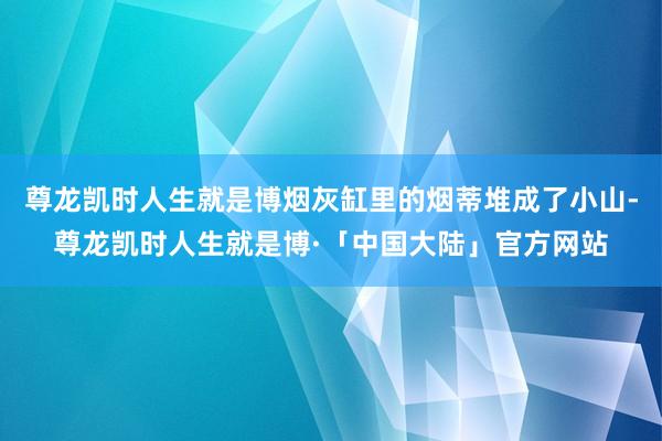 尊龙凯时人生就是博烟灰缸里的烟蒂堆成了小山-尊龙凯时人生就是博·「中国大陆」官方网站