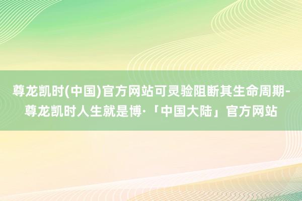 尊龙凯时(中国)官方网站可灵验阻断其生命周期-尊龙凯时人生就是博·「中国大陆」官方网站
