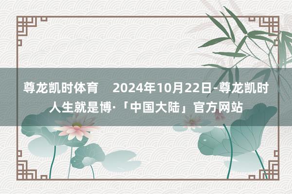 尊龙凯时体育    2024年10月22日-尊龙凯时人生就是博·「中国大陆」官方网站