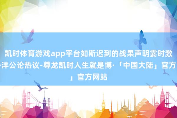 凯时体育游戏app平台如斯迟到的战果声明霎时激发外洋公论热议-尊龙凯时人生就是博·「中国大陆」官方网站