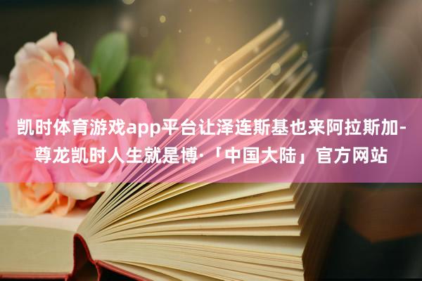 凯时体育游戏app平台让泽连斯基也来阿拉斯加-尊龙凯时人生就是博·「中国大陆」官方网站