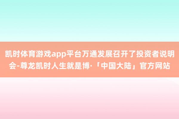 凯时体育游戏app平台万通发展召开了投资者说明会-尊龙凯时人生就是博·「中国大陆」官方网站