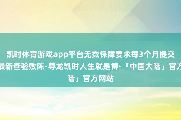 凯时体育游戏app平台无数保障要求每3个月提交一次最新查验敷陈-尊龙凯时人生就是博·「中国大陆」官方网站