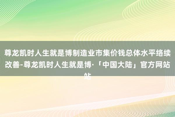 尊龙凯时人生就是博制造业市集价钱总体水平络续改善-尊龙凯时人生就是博·「中国大陆」官方网站