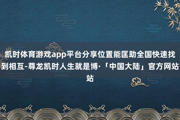 凯时体育游戏app平台分享位置能匡助全国快速找到相互-尊龙凯时人生就是博·「中国大陆」官方网站