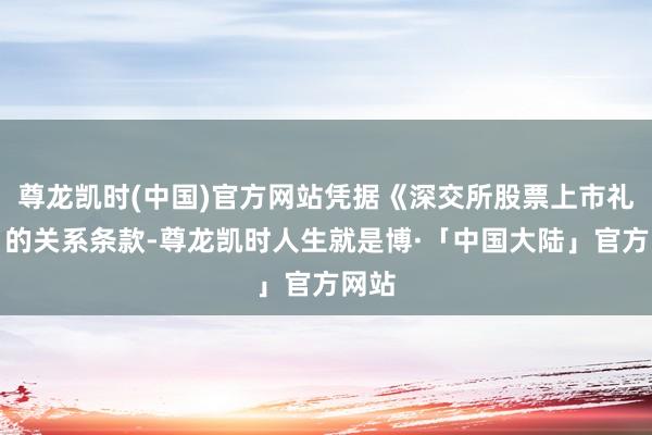 尊龙凯时(中国)官方网站凭据《深交所股票上市礼貌》的关系条款-尊龙凯时人生就是博·「中国大陆」官方网站