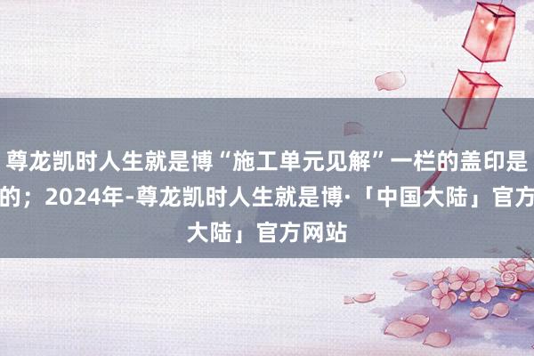 尊龙凯时人生就是博“施工单元见解”一栏的盖印是伪造的;2024年-尊龙凯时人生就是博·「中国大陆」官方网站