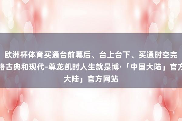 欧洲杯体育买通台前幕后、台上台下、买通时空完好连络古典和现代-尊龙凯时人生就是博·「中国大陆」官方网站