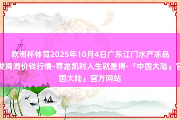 欧洲杯体育2025年10月4日广东江门水产冻品副食批发阛阓价钱行情-尊龙凯时人生就是博·「中国大陆」官方网站
