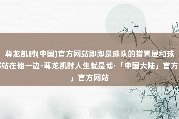 尊龙凯时(中国)官方网站即即是球队的措置层和球员都站在他一边-尊龙凯时人生就是博·「中国大陆」官方网站