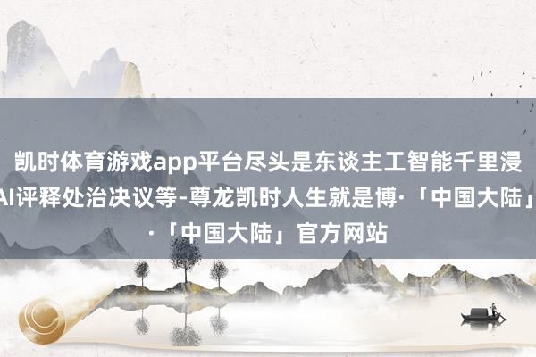 凯时体育游戏app平台尽头是东谈主工智能千里浸式体验、AI评释处治决议等-尊龙凯时人生就是博·「中国大陆」官方网站