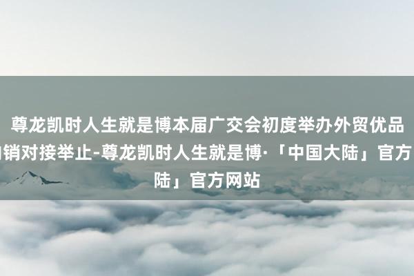 尊龙凯时人生就是博本届广交会初度举办外贸优品拓内销对接举止-尊龙凯时人生就是博·「中国大陆」官方网站