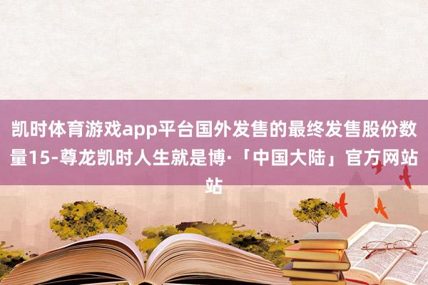 凯时体育游戏app平台国外发售的最终发售股份数量15-尊龙凯时人生就是博·「中国大陆」官方网站