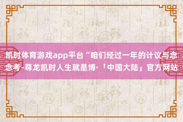 凯时体育游戏app平台“咱们经过一年的计议与念念考-尊龙凯时人生就是博·「中国大陆」官方网站