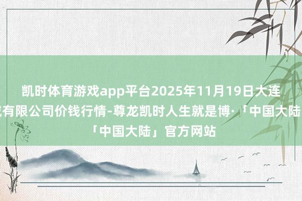 凯时体育游戏app平台2025年11月19日大连双兴商品城有限公司价钱行情-尊龙凯时人生就是博·「中国大陆」官方网站