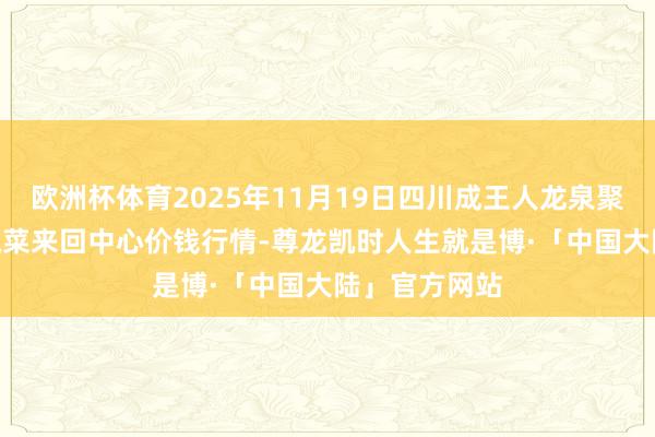 欧洲杯体育2025年11月19日四川成王人龙泉聚和(国外)果蔬菜来回中心价钱行情-尊龙凯时人生就是博·「中国大陆」官方网站