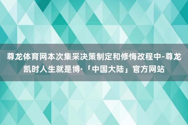 尊龙体育网本次集采决策制定和修悔改程中-尊龙凯时人生就是博·「中国大陆」官方网站