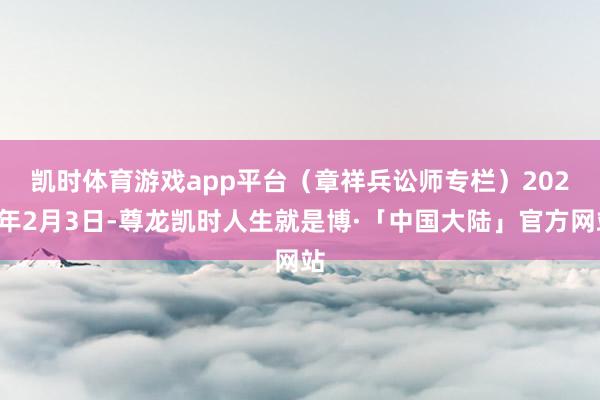 凯时体育游戏app平台(章祥兵讼师专栏) 2024年2月3日-尊龙凯时人生就是博·「中国大陆」官方网站