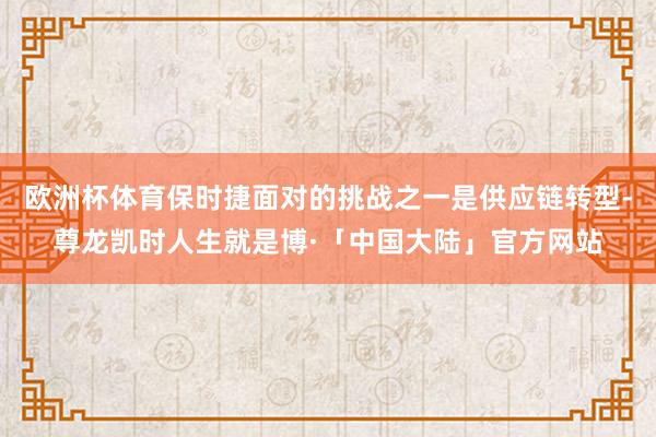 欧洲杯体育保时捷面对的挑战之一是供应链转型-尊龙凯时人生就是博·「中国大陆」官方网站