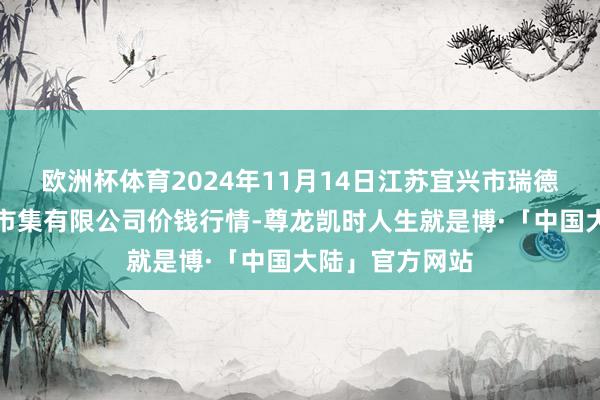 欧洲杯体育2024年11月14日江苏宜兴市瑞德蔬菜果品批发市集有限公司价钱行情-尊龙凯时人生就是博·「中国大陆」官方网站
