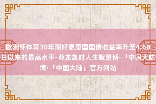 欧洲杯体育30年期好意思国国债收益率升至4.68% 为5月31日以来的最高水平-尊龙凯时人生就是博·「中国大陆」官方网站