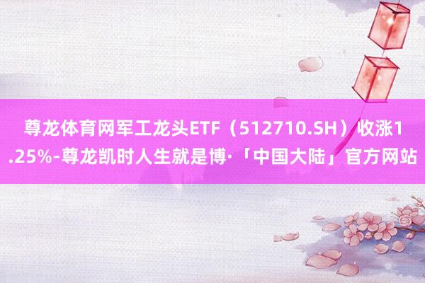 尊龙体育网军工龙头ETF（512710.SH）收涨1.25%-尊龙凯时人生就是博·「中国大陆」官方网站