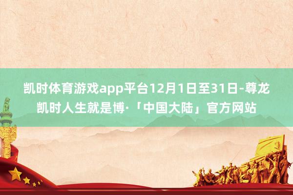 凯时体育游戏app平台　　12月1日至31日-尊龙凯时人生就是博·「中国大陆」官方网站