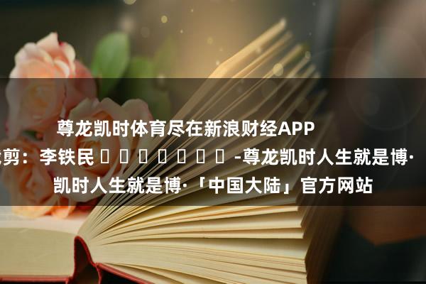 尊龙凯时体育尽在新浪财经APP 包袱裁剪:李铁民 -尊龙凯时人生就是博·「中国大陆」官方网站