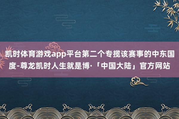 凯时体育游戏app平台第二个专揽该赛事的中东国度-尊龙凯时人生就是博·「中国大陆」官方网站
