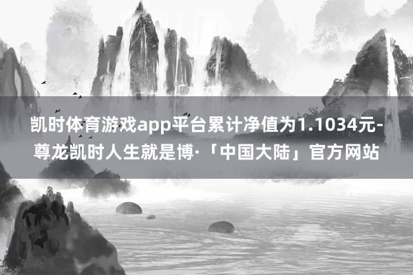 凯时体育游戏app平台累计净值为1.1034元-尊龙凯时人生就是博·「中国大陆」官方网站