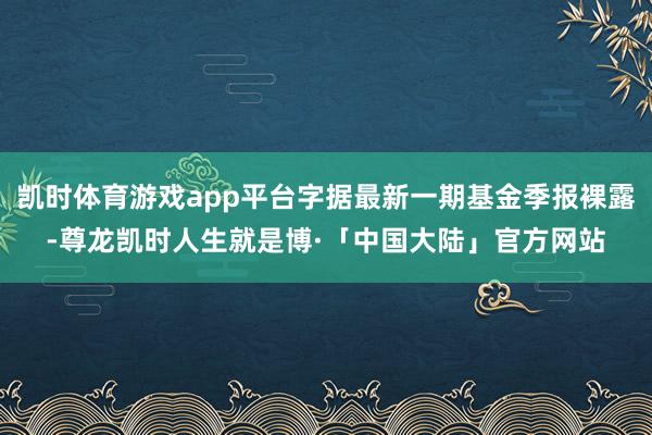 凯时体育游戏app平台字据最新一期基金季报裸露-尊龙凯时人生就是博·「中国大陆」官方网站