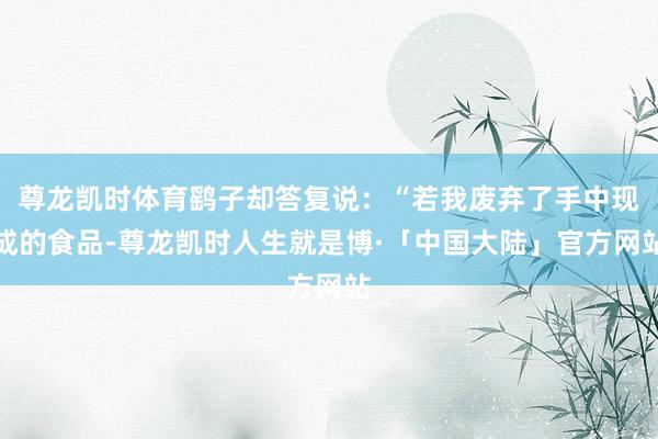 尊龙凯时体育鹞子却答复说：“若我废弃了手中现成的食品-尊龙凯时人生就是博·「中国大陆」官方网站